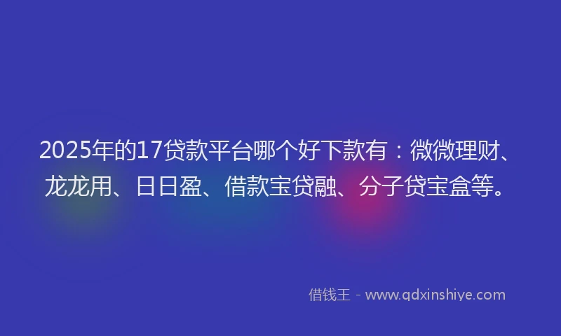 2025年的17贷款平台哪个好下款有：微微理财、龙龙用、日日盈、借款宝贷融、分子贷宝盒等。