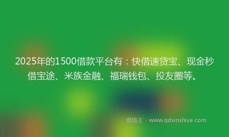 2025年的1500借款平台有:快借速贷宝、现金秒借宝途、米族金融、福瑞钱包、投友圈等。