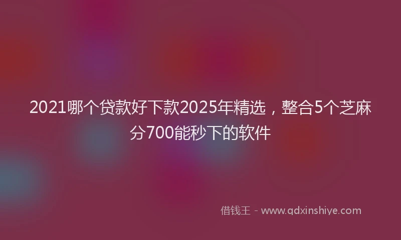2021哪个贷款好下款2025年精选，整合5个芝麻分700能秒下的软件