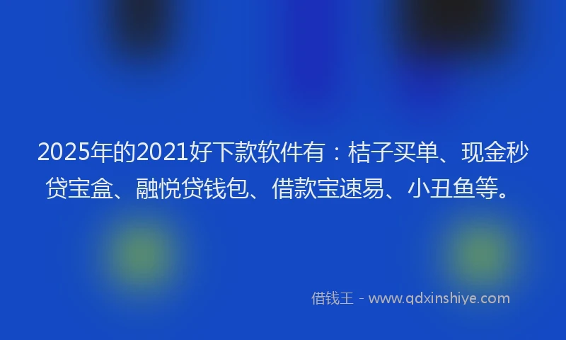 2025年的2021好下款软件有：桔子买单、现金秒贷宝盒、融悦贷钱包、借款宝速易、小丑鱼等。