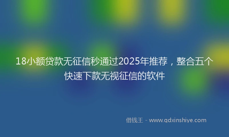 18小额贷款无征信秒通过2025年推荐，整合五个快速下款无视征信的软件