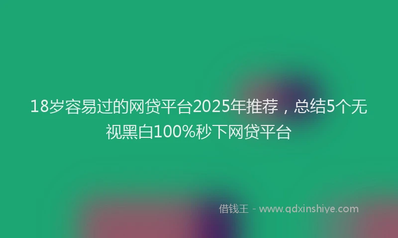18岁容易过的网贷平台2025年推荐，总结5个无视黑白100%秒下网贷平台