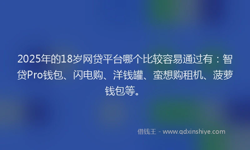 2025年的18岁网贷平台哪个比较容易通过有：智贷Pro钱包、闪电购、洋钱罐、蛮想购租机、菠萝钱包等。