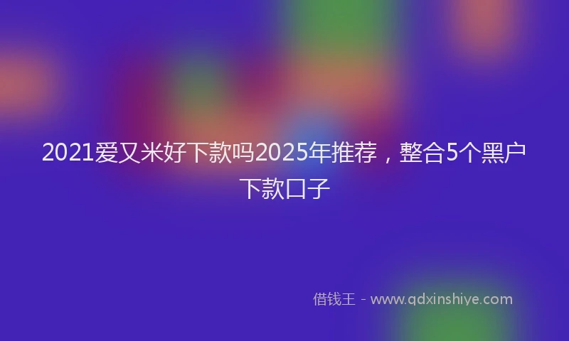 2021爱又米好下款吗2025年推荐，整合5个黑户下款口子