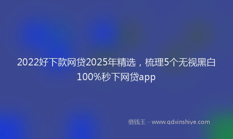 2022好下款网贷2025年精选，梳理5个无视黑白100%秒下网贷app