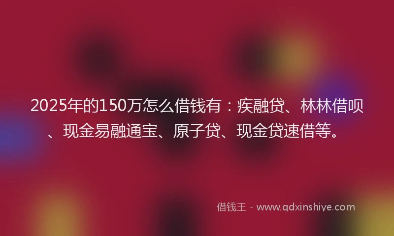 2025年的150万怎么借钱有：疾融贷、林林借呗、现金易融通宝、原子贷、现金贷速借等。