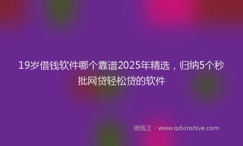 19岁借钱软件哪个靠谱2025年精选，归纳5个秒批网贷轻松贷的软件
