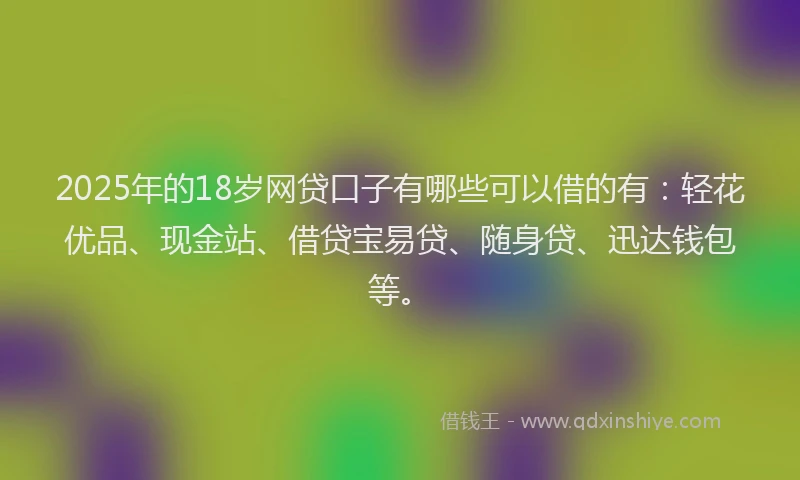2025年的18岁网贷口子有哪些可以借的有：轻花优品、现金站、借贷宝易贷、随身贷、迅达钱包等。
