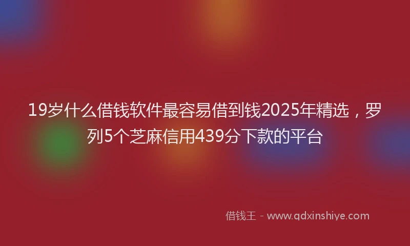 19岁什么借钱软件最容易借到钱2025年精选，罗列5个芝麻信用439分下款的平台