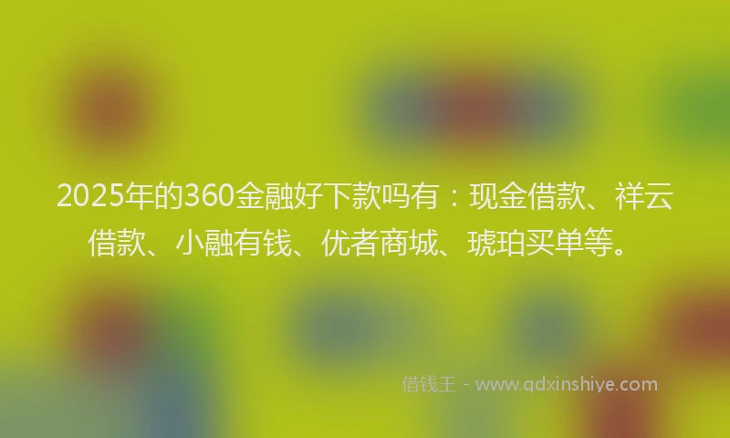 2025年的360金融好下款吗有：现金借款、祥云借款、小融有钱、优者商城、琥珀买单等。