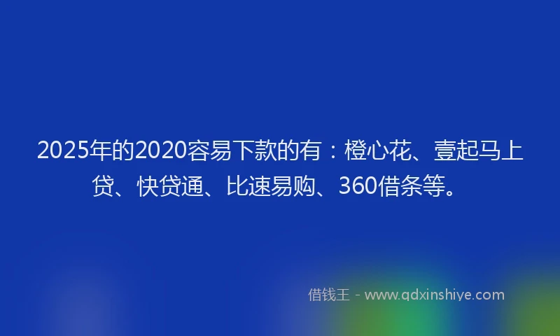 2025年的2020容易下款的有：橙心花、壹起马上贷、快贷通、比速易购、360借条等。