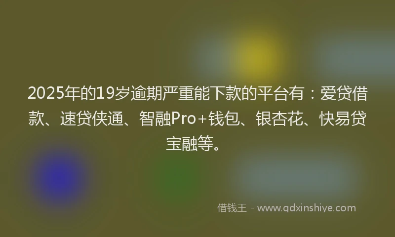 2025年的19岁逾期严重能下款的平台有：爱贷借款、速贷侠通、智融Pro+钱包、银杏花、快易贷宝融等。
