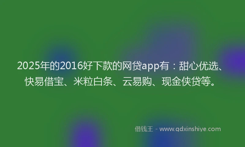 2025年的2016好下款的网贷app有：甜心优选、快易借宝、米粒白条、云易购、现金侠贷等。