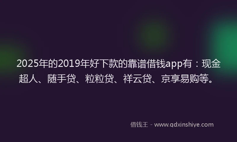 2025年的2019年好下款的靠谱借钱app有：现金超人、随手贷、粒粒贷、祥云贷、京享易购等。