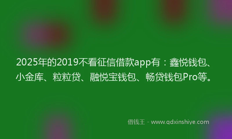 2025年的2019不看征信借款app有：鑫悦钱包、小金库、粒粒贷、融悦宝钱包、畅贷钱包Pro等。