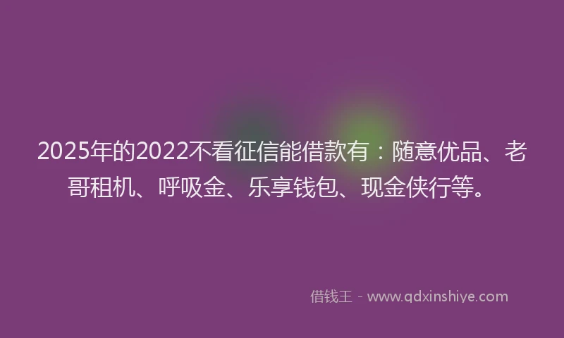 2025年的2022不看征信能借款有：随意优品、老哥租机、呼吸金、乐享钱包、现金侠行等。