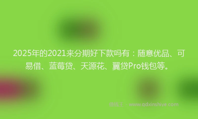 2025年的2021来分期好下款吗有：随意优品、可易借、蓝莓贷、天源花、翼贷Pro钱包等。