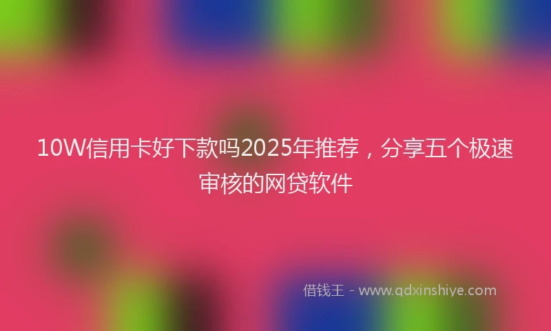 10W信用卡好下款吗2025年推荐，分享五个极速审核的网贷软件