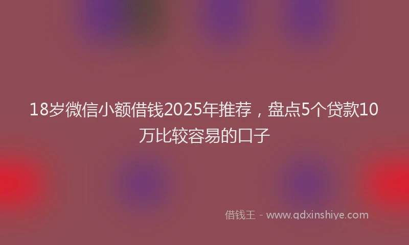 18岁微信小额借钱2025年推荐，盘点5个贷款10万比较容易的口子