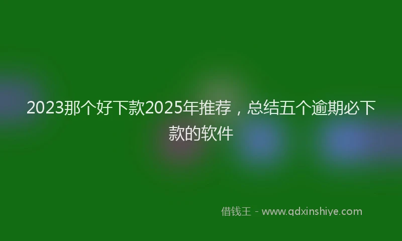 2023那个好下款2025年推荐，总结五个逾期必下款的软件