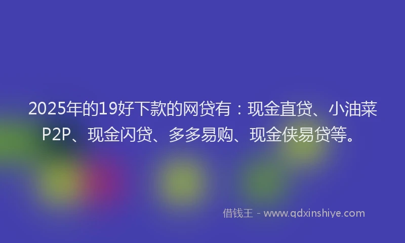 2025年的19好下款的网贷有：现金直贷、小油菜P2P、现金闪贷、多多易购、现金侠易贷等。