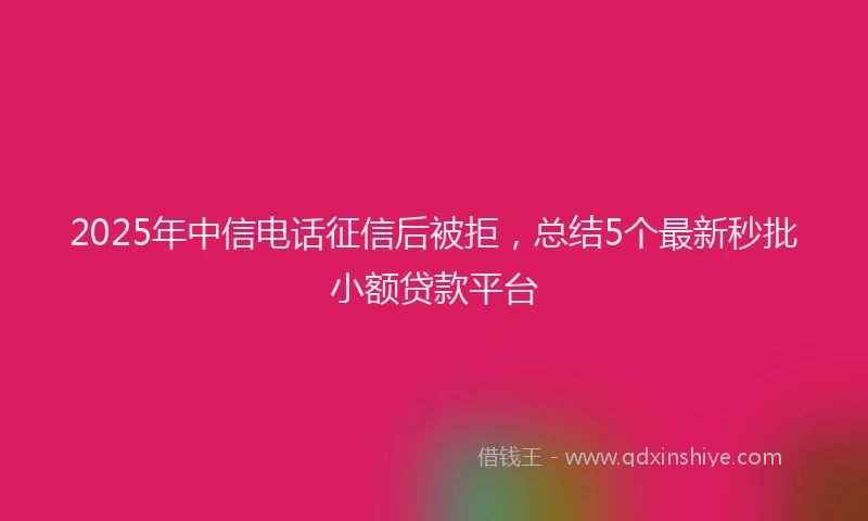2025年中信电话征信后被拒，总结5个最新秒批小额贷款平台