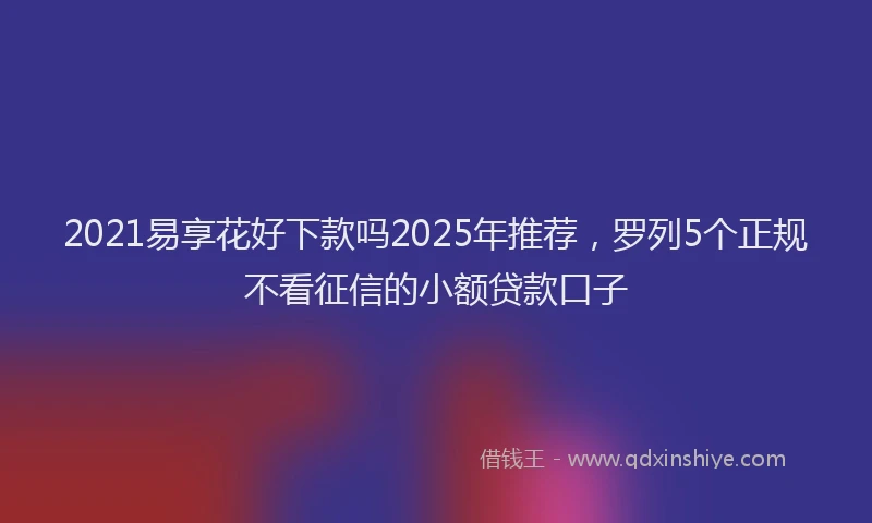 2021易享花好下款吗2025年推荐，罗列5个正规不看征信的小额贷款口子