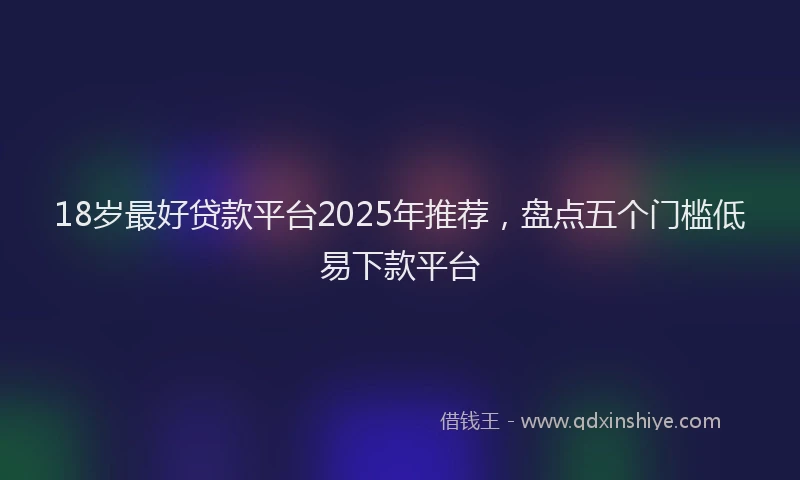 18岁最好贷款平台2025年推荐，盘点五个门槛低易下款平台