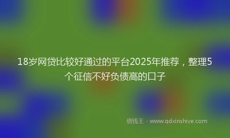 18岁网贷比较好通过的平台2025年推荐，整理5个征信不好负债高的口子