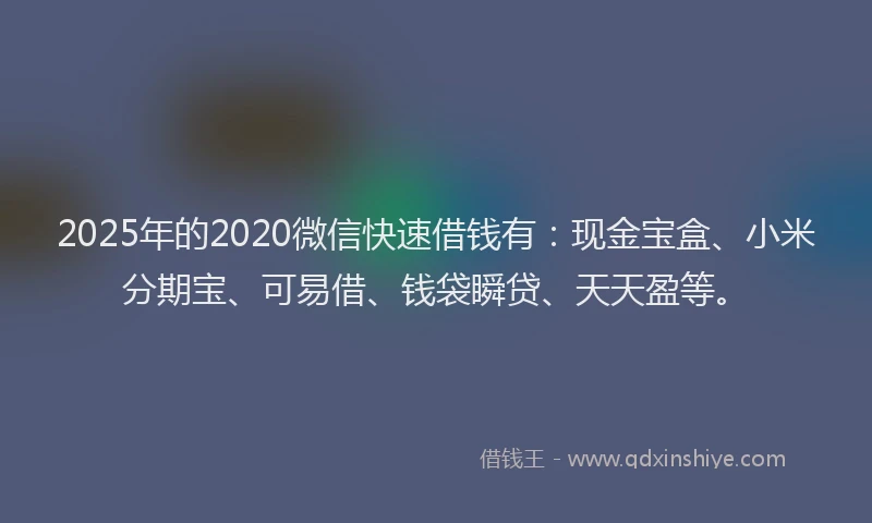 2025年的2020微信快速借钱有：现金宝盒、小米分期宝、可易借、钱袋瞬贷、天天盈等。