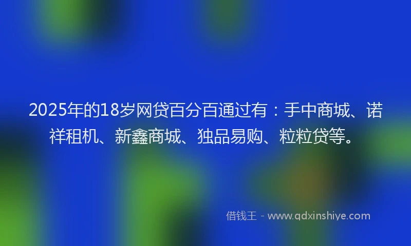 2025年的18岁网贷百分百通过有：手中商城、诺祥租机、新鑫商城、独品易购、粒粒贷等。