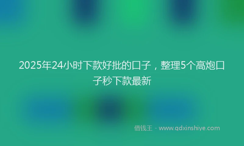 2025年24小时下款好批的口子，整理5个高炮口子秒下款最新