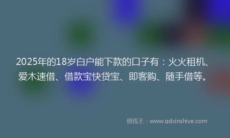 2025年的18岁白户能下款的口子有：火火租机、爱木速借、借款宝快贷宝、即客购、随手借等。