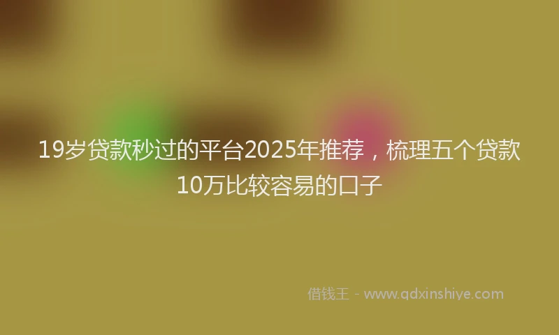 19岁贷款秒过的平台2025年推荐，梳理五个贷款10万比较容易的口子