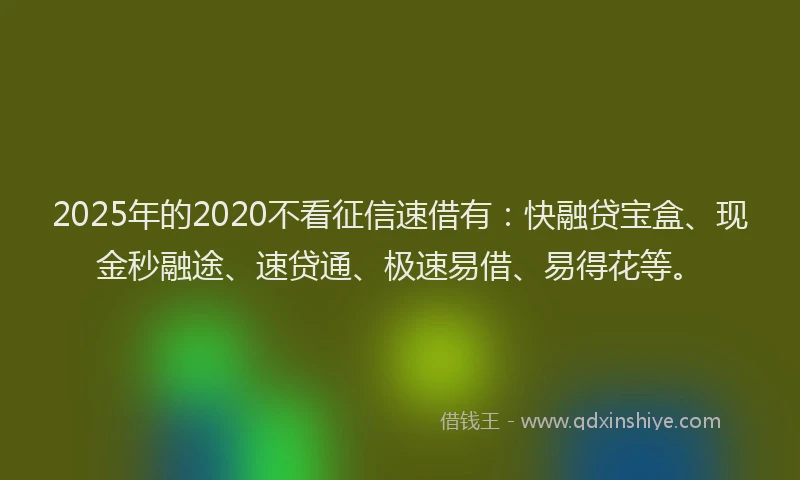 2025年的2020不看征信速借有：快融贷宝盒、现金秒融途、速贷通、极速易借、易得花等。