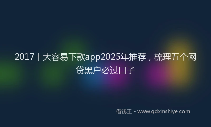 2017十大容易下款app2025年推荐，梳理五个网贷黑户必过口子