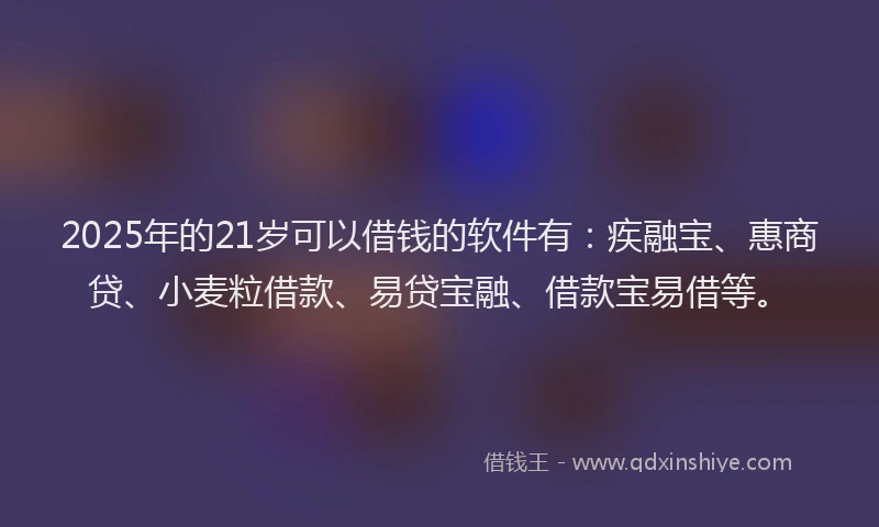 2025年的21岁可以借钱的软件有：疾融宝、惠商贷、小麦粒借款、易贷宝融、借款宝易借等。
