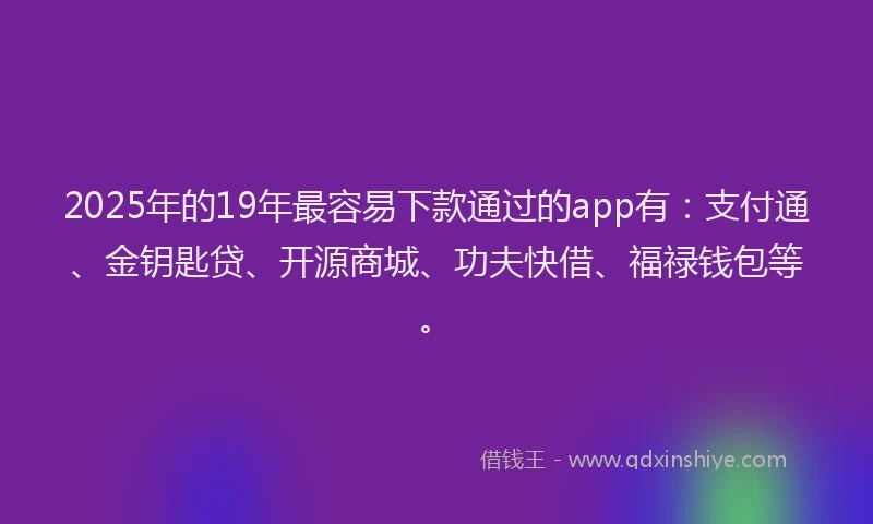 2025年的19年最容易下款通过的app有：支付通、金钥匙贷、开源商城、功夫快借、福禄钱包等。
