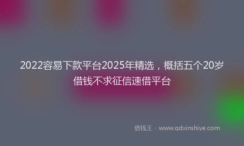 2022容易下款平台2025年精选，概括五个20岁借钱不求征信速借平台