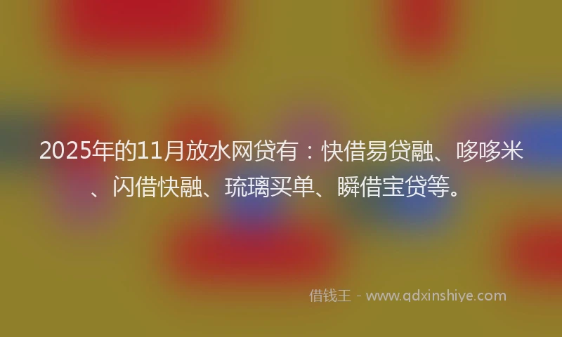 2025年的11月放水网贷有：快借易贷融、哆哆米、闪借快融、琉璃买单、瞬借宝贷等。