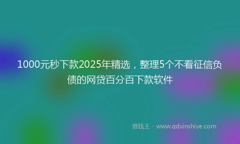 1000元秒下款2025年精选，整理5个不看征信负债的网贷百分百下款软件