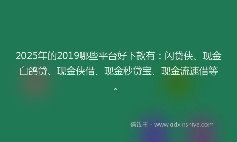 2025年的2019哪些平台好下款有：闪贷侠、现金白鸽贷、现金侠借、现金秒贷宝、现金流速借等。