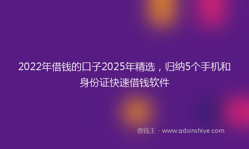 2022年借钱的口子2025年精选，归纳5个手机和身份证快速借钱软件