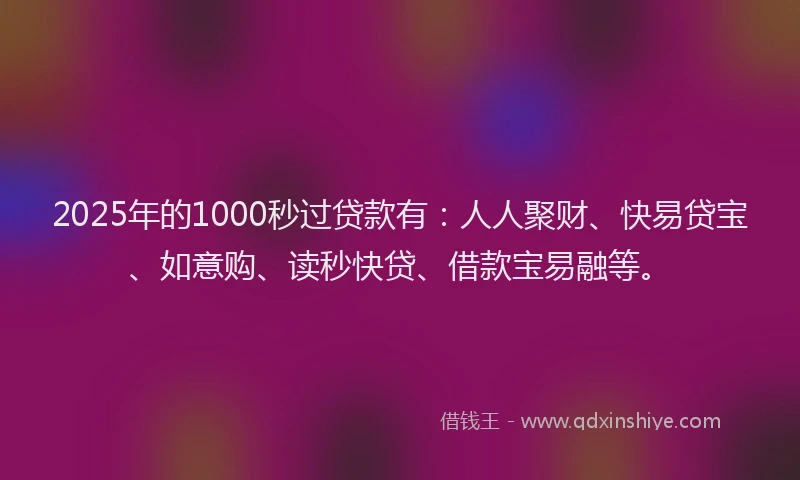 2025年的1000秒过贷款有：人人聚财、快易贷宝、如意购、读秒快贷、借款宝易融等。
