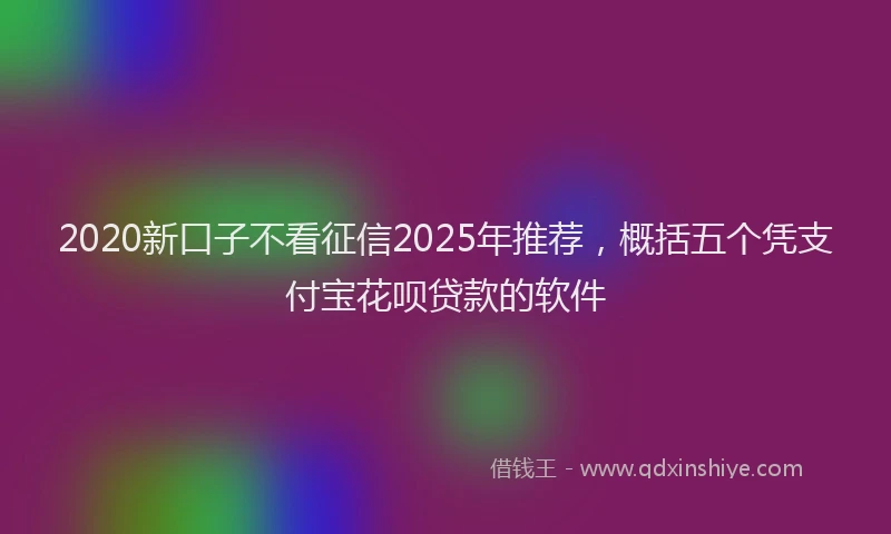 2020新口子不看征信2025年推荐，概括五个凭支付宝花呗贷款的软件