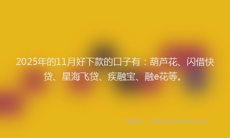 2025年的11月好下款的口子有：葫芦花、闪借快贷、星海飞贷、疾融宝、融e花等。