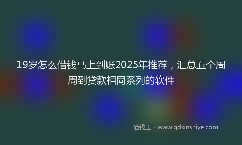 19岁怎么借钱马上到账2025年推荐，汇总五个周周到贷款相同系列的软件