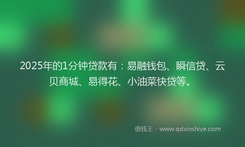 2025年的1分钟贷款有：易融钱包、瞬信贷、云贝商城、易得花、小油菜快贷等。
