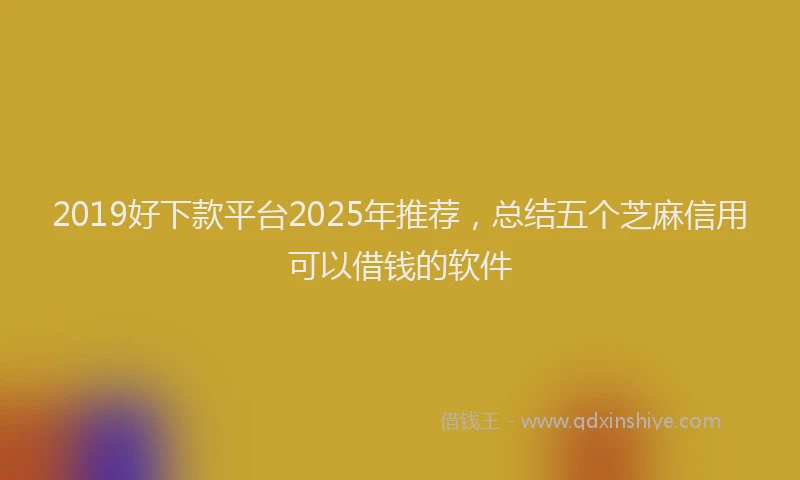2019好下款平台2025年推荐，总结五个芝麻信用可以借钱的软件