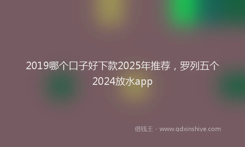 2019哪个口子好下款2025年推荐，罗列五个2024放水app